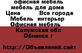 офисная мебель, мебель для дома › Цена ­ 499 - Все города Мебель, интерьер » Офисная мебель   . Калужская обл.,Обнинск г.